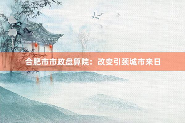 合肥市市政盘算院：改变引颈城市来日