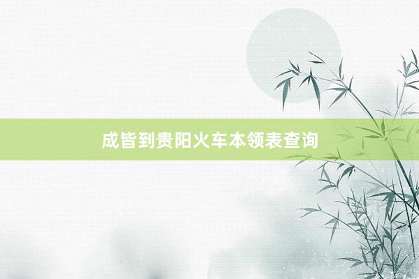 成皆到贵阳火车本领表查询