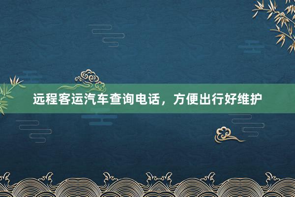 远程客运汽车查询电话,方便出行好维护